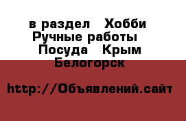  в раздел : Хобби. Ручные работы » Посуда . Крым,Белогорск